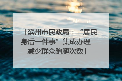 滨州市民政局：“居民身后一件事”集成办理 减少群众跑腿次数