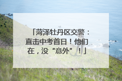 菏泽牡丹区交警：直击中考首日！他们在，没“意外”！