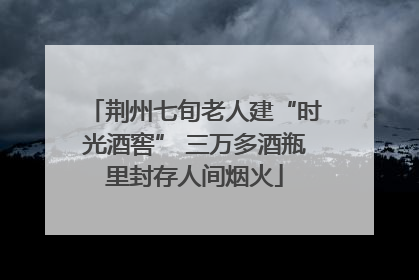 荆州七旬老人建“时光酒窖” 三万多酒瓶里封存人间烟火