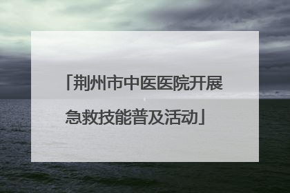 荆州市中医医院开展急救技能普及活动