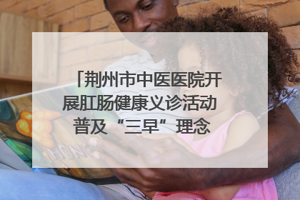 荆州市中医医院开展肛肠健康义诊活动 普及“三早”理念 传递健康生活
