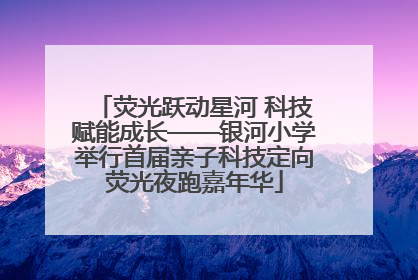 荧光跃动星河 科技赋能成长——银河小学举行首届亲子科技定向荧光夜跑嘉年华