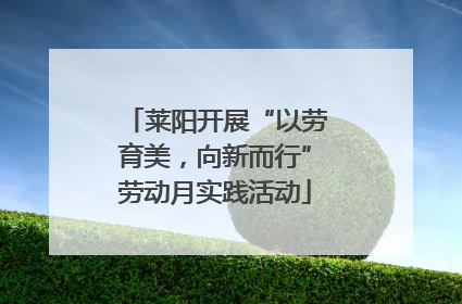 莱阳开展“以劳育美，向新而行”劳动月实践活动