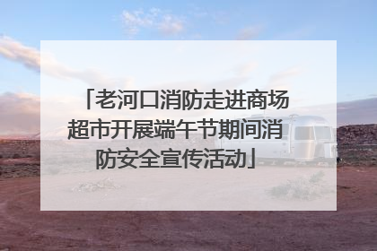 老河口消防走进商场超市开展端午节期间消防安全宣传活动