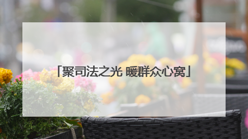 聚司法之光 暖群众心窝