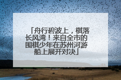 舟行碧波上，棋落长风湾！来自全市的围棋少年在苏州河游船上展开对决