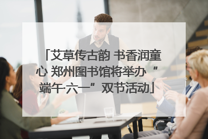 艾草传古韵 书香润童心 郑州图书馆将举办“端午·六一”双节活动