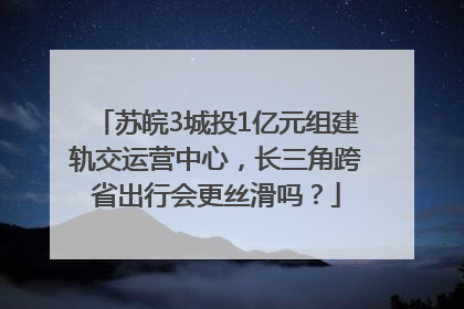 苏皖3城投1亿元组建轨交运营中心，长三角跨省出行会更丝滑吗？