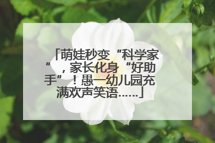 萌娃秒变“科学家”，家长化身“好助手”！愚一幼儿园充满欢声笑语……