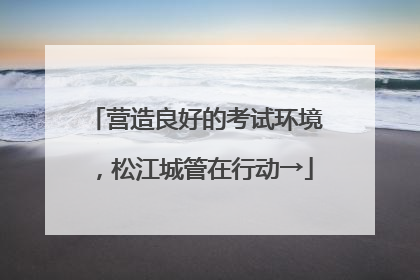 营造良好的考试环境，松江城管在行动→