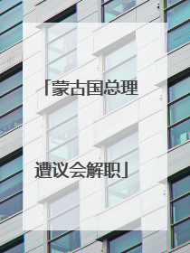 蒙古国总理遭议会解职
