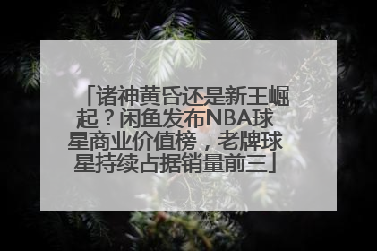 诸神黄昏还是新王崛起？闲鱼发布NBA球星商业价值榜，老牌球星持续占据销量前三