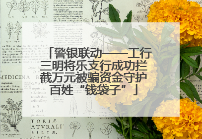 警银联动——工行三明将乐支行成功拦截万元被骗资金守护百姓“钱袋子”