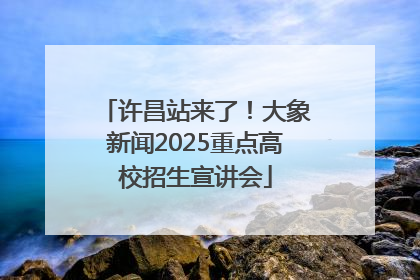 许昌站来了！大象新闻2025重点高校招生宣讲会