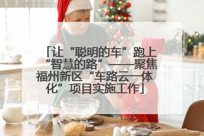 让“聪明的车”跑上“智慧的路”——聚焦福州新区“车路云一体化”项目实施工作
