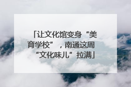 让文化馆变身“美育学校”，南通这周“文化味儿”拉满