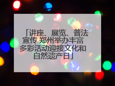 讲座、展览、普法宣传 郑州举办丰富多彩活动迎接文化和自然遗产日
