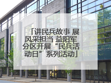讲民兵故事 展风采担当 益阳军分区开展“民兵活动日”系列活动