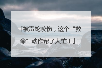 被毒蛇咬伤，这个“救命”动作帮了大忙！