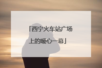 西宁火车站广场上的暖心一幕