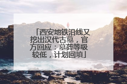 西安地铁沿线又挖出汉代古墓，官方回应：墓葬等级较低，计划回填