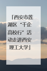 西安市莲湖区“千企高校行”活动走进西安理工大学