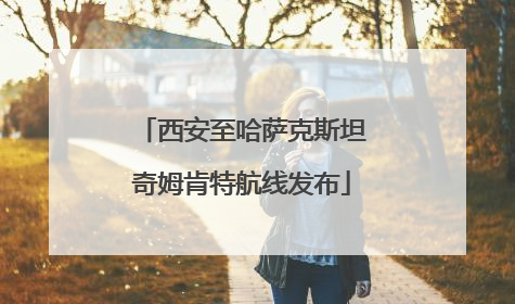 西安至哈萨克斯坦奇姆肯特航线发布