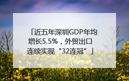近五年深圳GDP年均增长5.5%，外贸出口连续实现“32连冠”