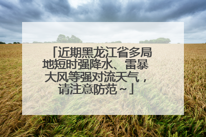 近期黑龙江省多局地短时强降水、雷暴大风等强对流天气，请注意防范～