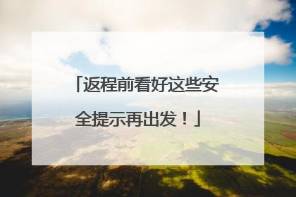 返程前看好这些安全提示再出发！