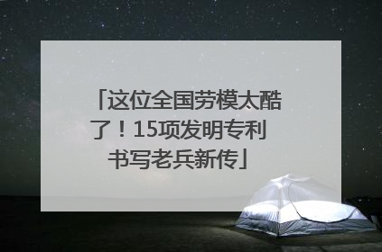 这位全国劳模太酷了！15项发明专利书写老兵新传