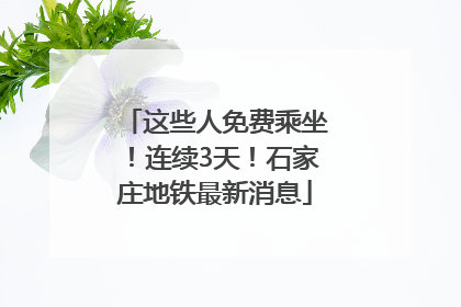 这些人免费乘坐！连续3天！石家庄地铁最新消息