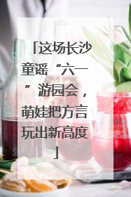 这场长沙童谣“六一”游园会，萌娃把方言玩出新高度