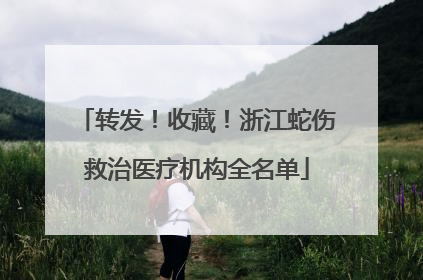 转发！收藏！浙江蛇伤救治医疗机构全名单