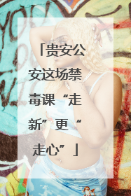 贵安公安这场禁毒课“走新”更“走心”