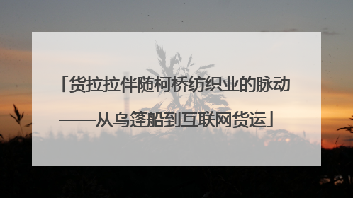 货拉拉伴随柯桥纺织业的脉动——从乌篷船到互联网货运