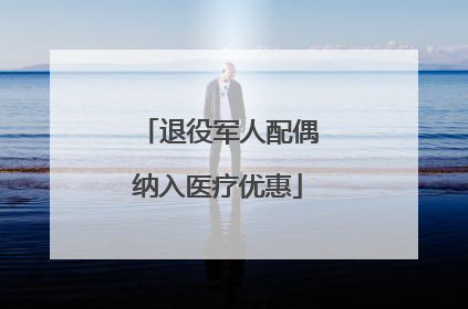 退役军人配偶纳入医疗优惠