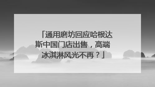 通用磨坊回应哈根达斯中国门店出售，高端冰淇淋风光不再？