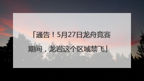 通告！5月27日龙舟竞赛期间，龙岩这个区域禁飞