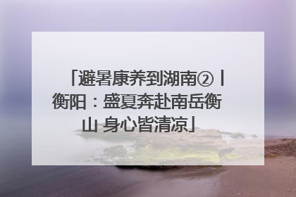 避暑康养到湖南②丨衡阳：盛夏奔赴南岳衡山 身心皆清凉