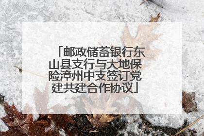 邮政储蓄银行东山县支行与大地保险漳州中支签订党建共建合作协议