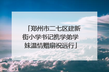 郑州市二七区建新街小学书记携学弟学妹温情赠扇祝远行