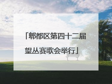 郫都区第四十二届望丛赛歌会举行