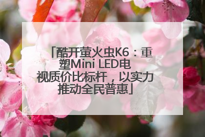 酷开萤火虫K6：重塑Mini LED电视质价比标杆，以实力推动全民普惠