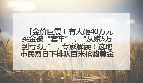 金价巨震！有人砸40万元买金被“套牢”，“从赚5万到亏3万”，专家解读！这地市民烈日下排队百米抢购黄金，“每克只要600多元”
