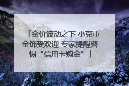 金价波动之下 小克重金饰受欢迎 专家提醒警惕“信用卡购金”
