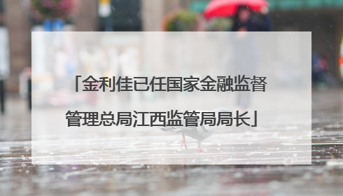 金利佳已任国家金融监督管理总局江西监管局局长