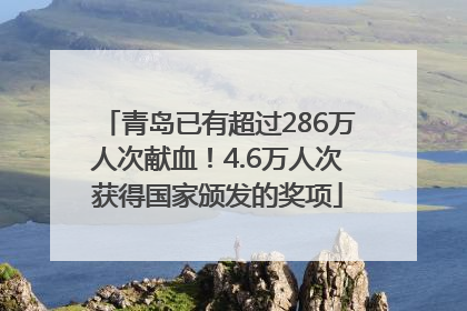 青岛已有超过286万人次献血！4.6万人次获得国家颁发的奖项