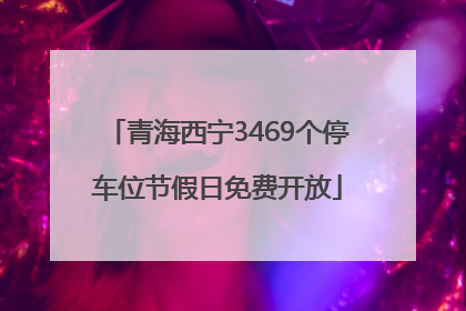 青海西宁3469个停车位节假日免费开放