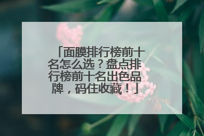 面膜排行榜前十名怎么选？盘点排行榜前十名出色品牌，码住收藏！